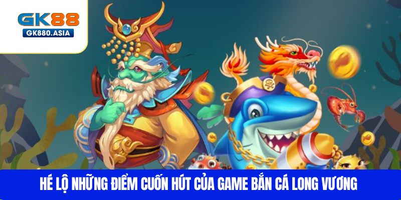 Hé lộ những điểm cuốn hút của game Bắn cá Long Vương