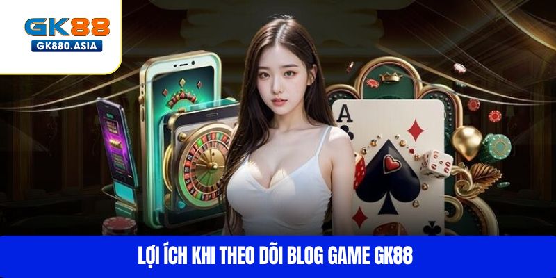 Lợi ích khi theo dõi blog game GK88