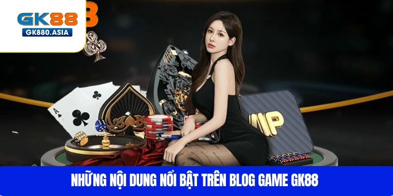 Những nội dung nổi bật trên blog game GK88