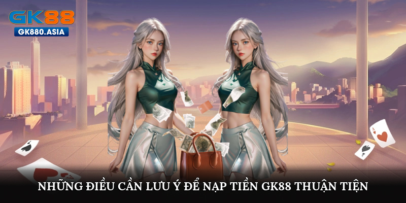 Những điều cần lưu ý để nạp tiền GK88 thuận tiện