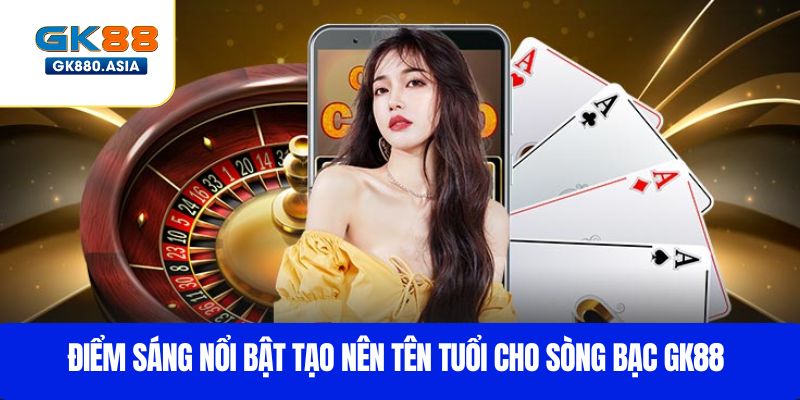 Điểm sáng nổi bật tạo nên tên tuổi cho Sòng bạc GK88